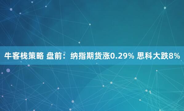 牛客栈策略 盘前：纳指期货涨0.29% 思科大跌8%