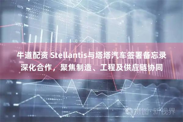 牛道配资 Stellantis与塔塔汽车签署备忘录深化合作，聚焦制造、工程及供应链协同