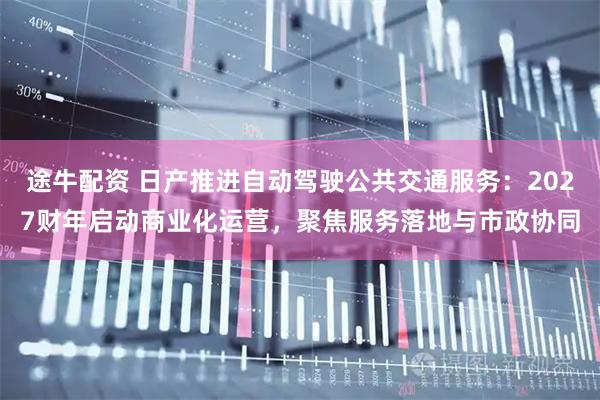 途牛配资 日产推进自动驾驶公共交通服务：2027财年启动商业化运营，聚焦服务落地与市政协同