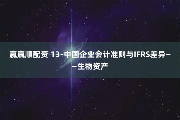赢赢顺配资 13-中国企业会计准则与IFRS差异——生物资产
