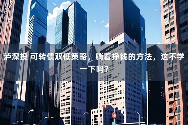 泸深投 可转债双低策略，躺着挣钱的方法，这不学一下吗？