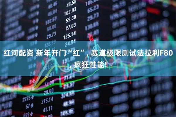 红河配资 新年开门“红”, 赛道极限测试法拉利F80, 疯狂性能!
