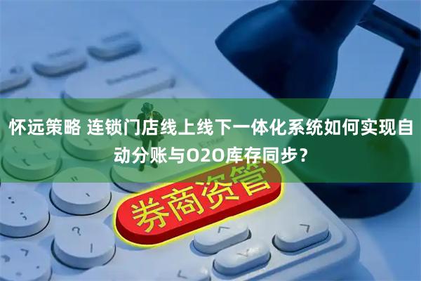 怀远策略 连锁门店线上线下一体化系统如何实现自动分账与O2O库存同步？