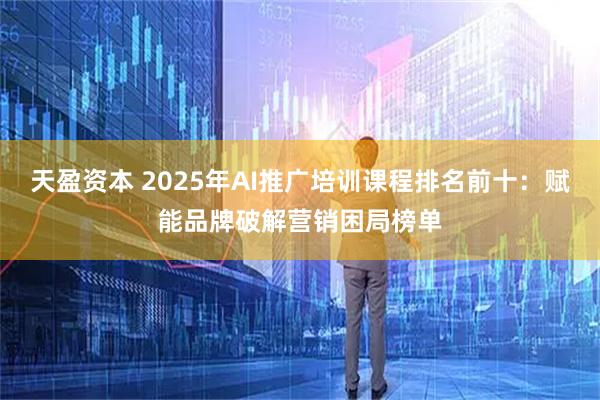 天盈资本 2025年AI推广培训课程排名前十：赋能品牌破解营销困局榜单