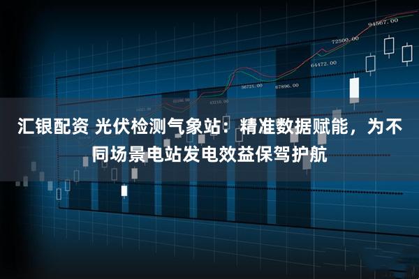 汇银配资 光伏检测气象站：精准数据赋能，为不同场景电站发电效益保驾护航