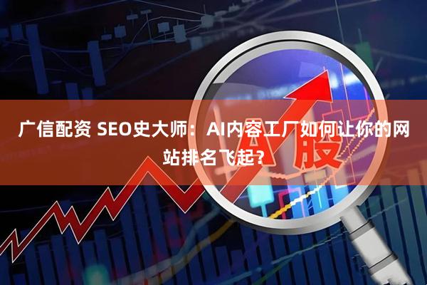 广信配资 SEO史大师：AI内容工厂如何让你的网站排名飞起？