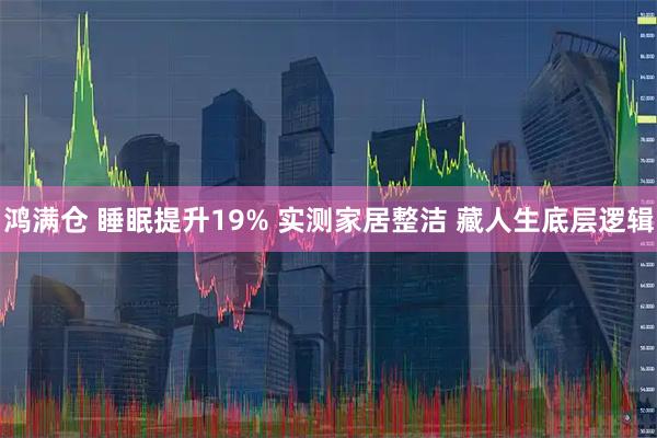 鸿满仓 睡眠提升19% 实测家居整洁 藏人生底层逻辑