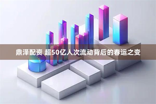 鼎泽配资 超50亿人次流动背后的春运之变