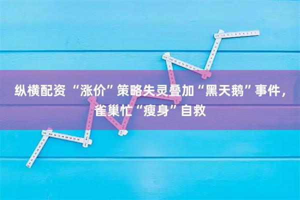 纵横配资 “涨价”策略失灵叠加“黑天鹅”事件，雀巢忙“瘦身”自救