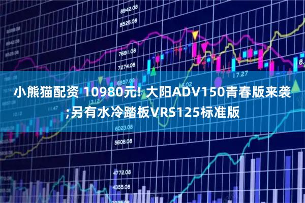 小熊猫配资 10980元! 大阳ADV150青春版来袭;另有水冷踏板VRS125标准版