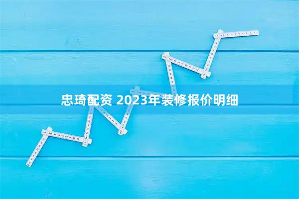 忠琦配资 2023年装修报价明细
