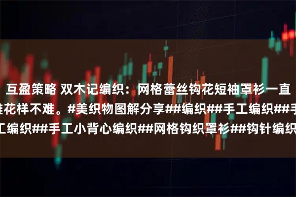 互盈策略 双木记编织：网格蕾丝钩花短袖罩衫一直是我喜欢的，清新淡雅花样不难。#美织物图解分享##编织##手工编织##手工小背心编织##网格钩织罩衫##钩针编织##钩针图解#