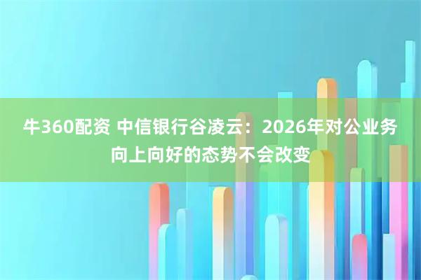 牛360配资 中信银行谷凌云：2026年对公业务向上向好的态势不会改变