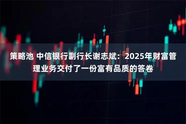 策略池 中信银行副行长谢志斌：2025年财富管理业务交付了一份富有品质的答卷