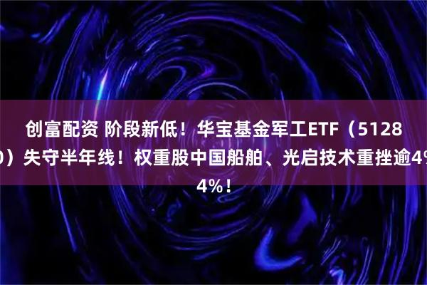 创富配资 阶段新低！华宝基金军工ETF（512810）失守半年线！权重股中国船舶、光启技术重挫逾4%！