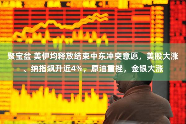 聚宝盆 美伊均释放结束中东冲突意愿，美股大涨、纳指飙升近4%，原油重挫，金银大涨