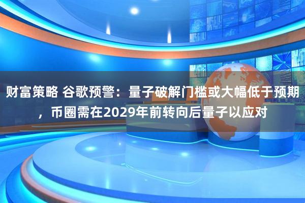 财富策略 谷歌预警：量子破解门槛或大幅低于预期，币圈需在2029年前转向后量子以应对